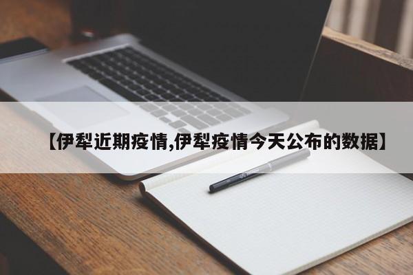 【伊犁近期疫情,伊犁疫情今天公布的数据】