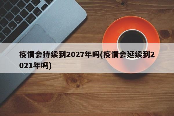 疫情会持续到2027年吗(疫情会延续到2021年吗)