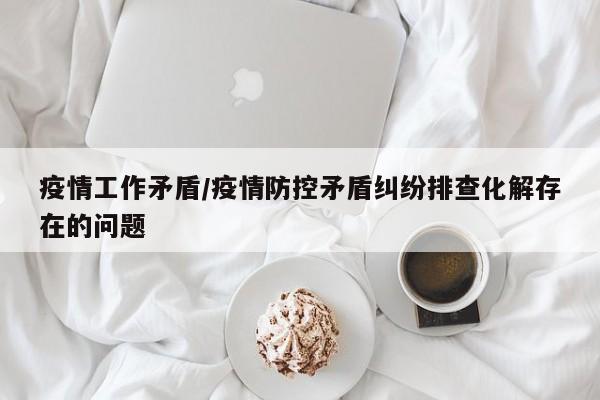 疫情工作矛盾/疫情防控矛盾纠纷排查化解存在的问题