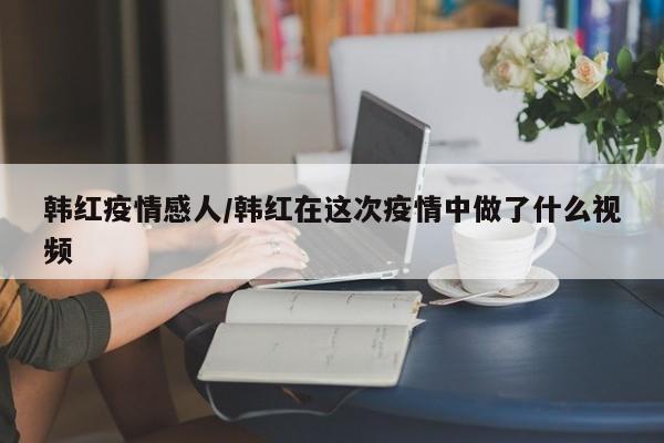 韩红疫情感人/韩红在这次疫情中做了什么视频