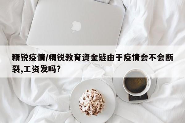 精锐疫情/精锐教育资金链由于疫情会不会断裂,工资发吗?