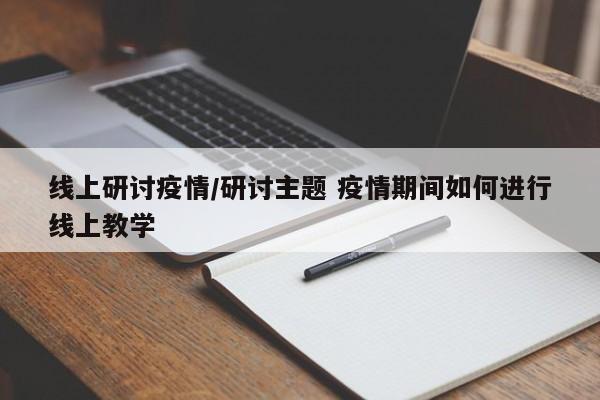 线上研讨疫情/研讨主题 疫情期间如何进行线上教学