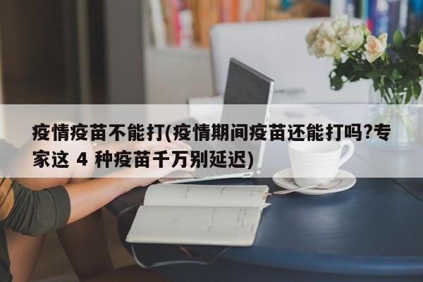 疫情疫苗不能打(疫情期间疫苗还能打吗?专家这 4 种疫苗千万别延迟)