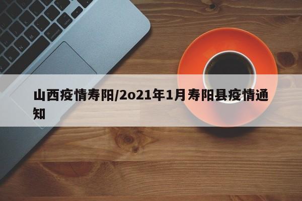 山西疫情寿阳/2o21年1月寿阳县疫情通知