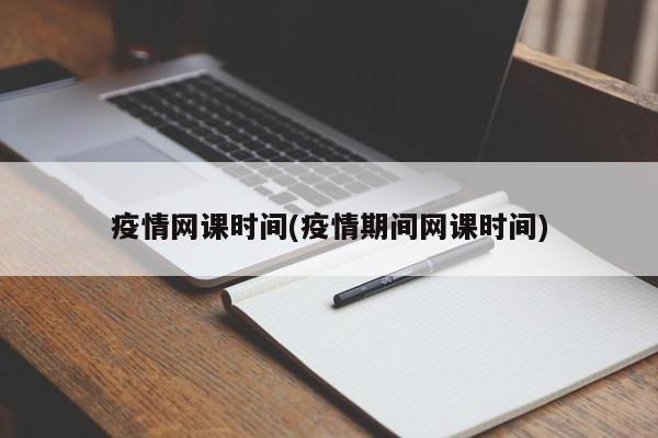 疫情网课时间(疫情期间网课时间)
