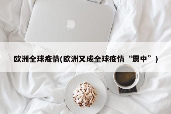 欧洲全球疫情(欧洲又成全球疫情“震中”)