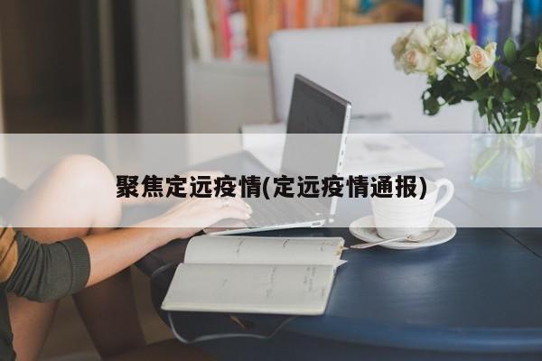 聚焦定远疫情(定远疫情通报)