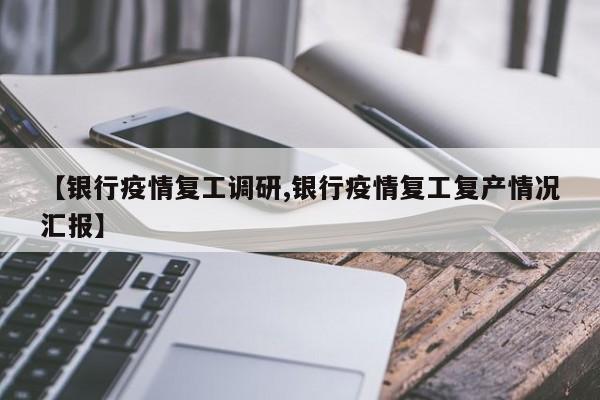 【银行疫情复工调研,银行疫情复工复产情况汇报】