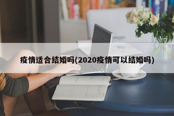 疫情适合结婚吗(2020疫情可以结婚吗)
