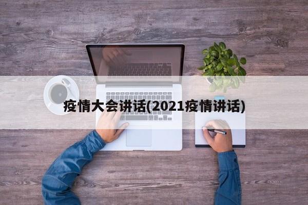 疫情大会讲话(2021疫情讲话)