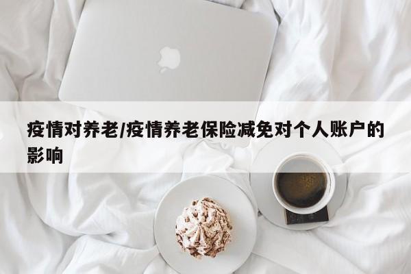疫情对养老/疫情养老保险减免对个人账户的影响