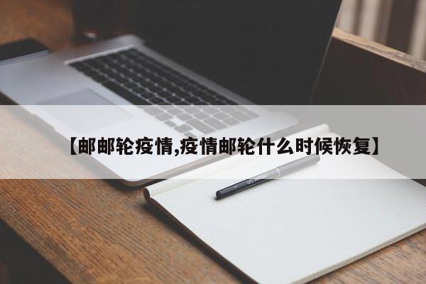 【邮邮轮疫情,疫情邮轮什么时候恢复】