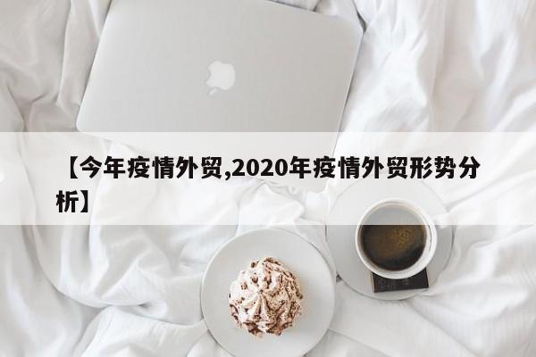 【今年疫情外贸,2020年疫情外贸形势分析】