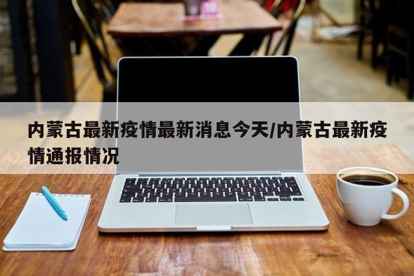 内蒙古最新疫情最新消息今天/内蒙古最新疫情通报情况