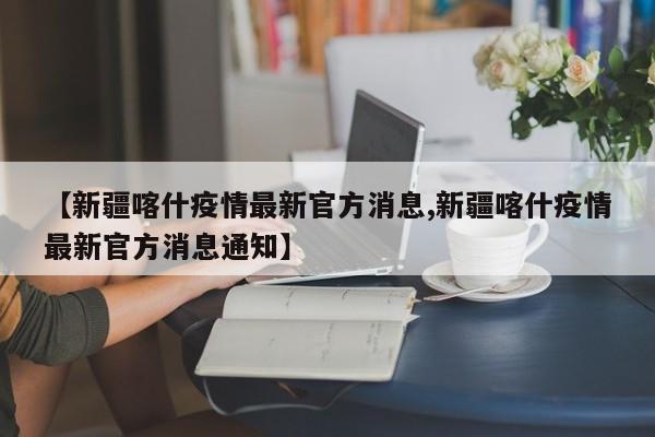 【新疆喀什疫情最新官方消息,新疆喀什疫情最新官方消息通知】