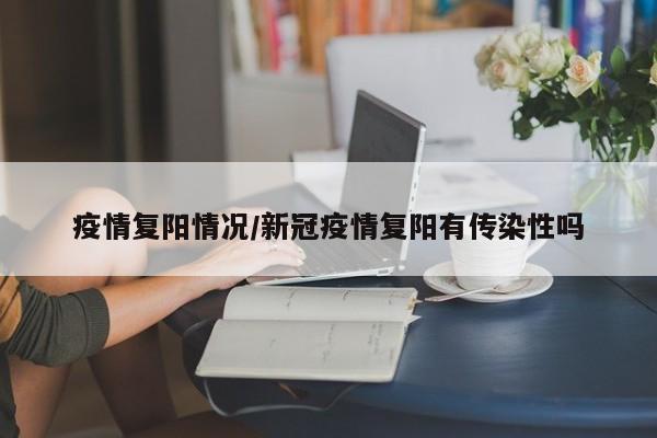 疫情复阳情况/新冠疫情复阳有传染性吗