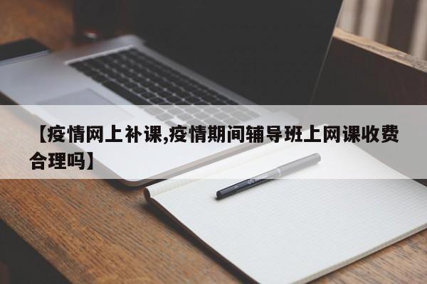 【疫情网上补课,疫情期间辅导班上网课收费合理吗】