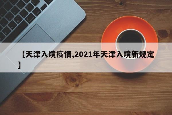 【天津入境疫情,2021年天津入境新规定】