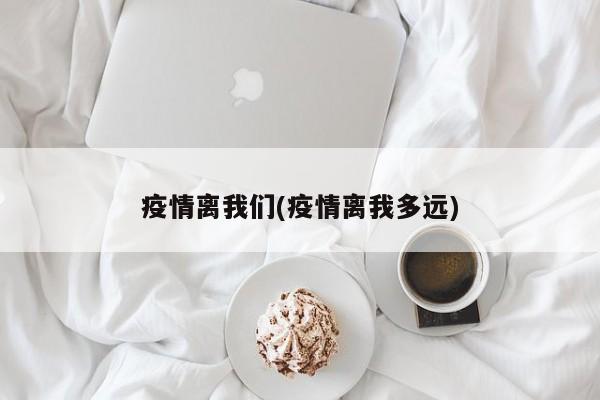 疫情离我们(疫情离我多远)