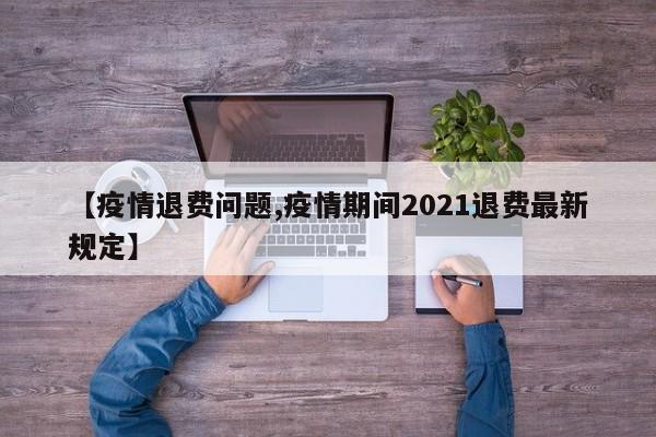 【疫情退费问题,疫情期间2021退费最新规定】