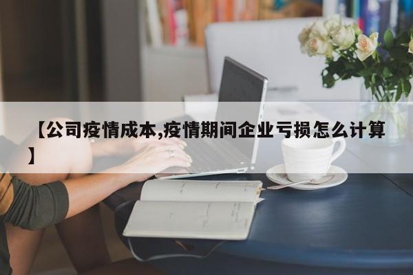 【公司疫情成本,疫情期间企业亏损怎么计算】
