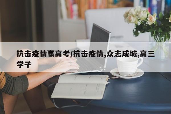 抗击疫情赢高考/抗击疫情,众志成城,高三学子