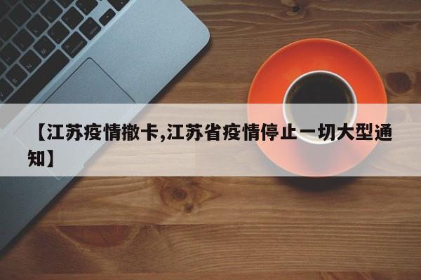 【江苏疫情撤卡,江苏省疫情停止一切大型通知】